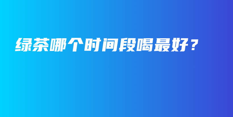 綠茶哪個時間段喝最好？插圖