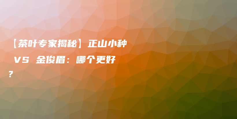 【茶葉專家揭秘】正山小種 VS 金俊眉：哪個更好？插圖