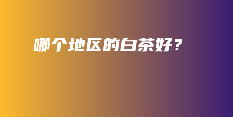 哪個地區(qū)的白茶好？插圖