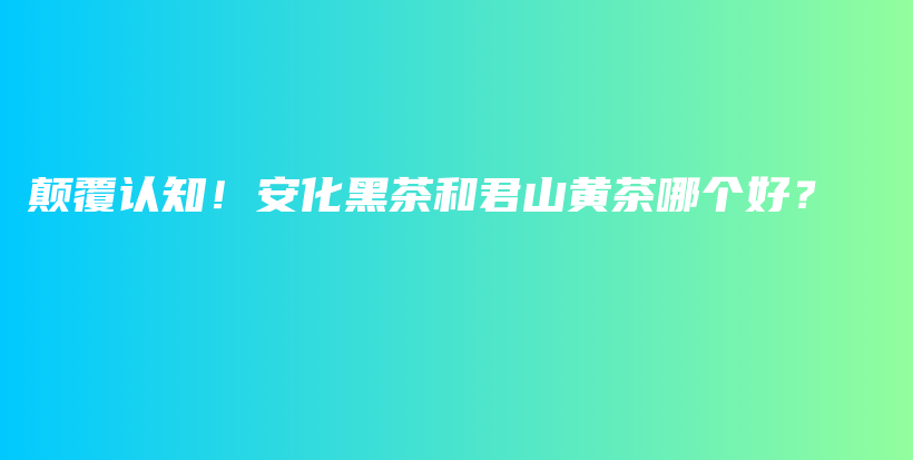 顛覆認(rèn)知！安化黑茶和君山黃茶哪個(gè)好？插圖