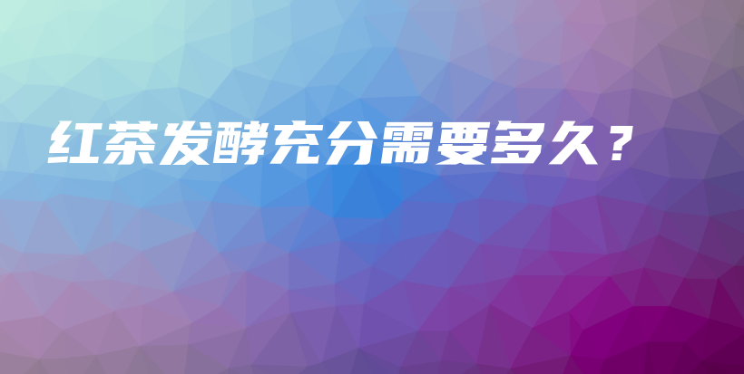紅茶發(fā)酵充分需要多久？插圖
