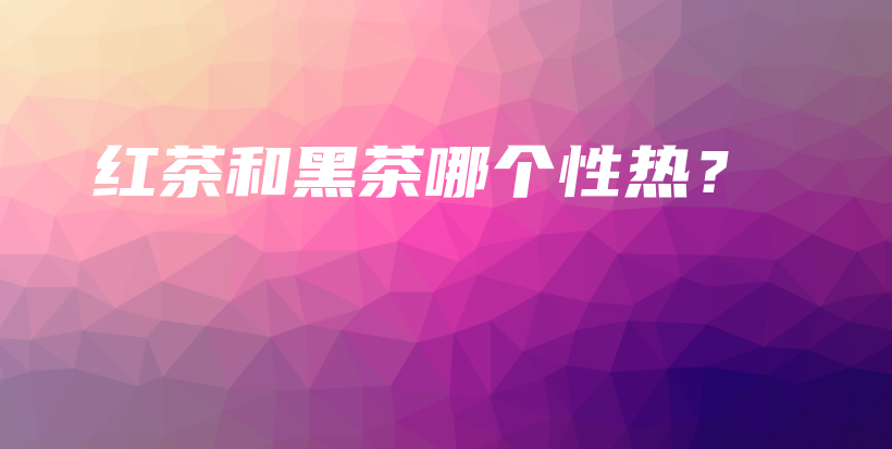 紅茶和黑茶哪個(gè)性熱？插圖
