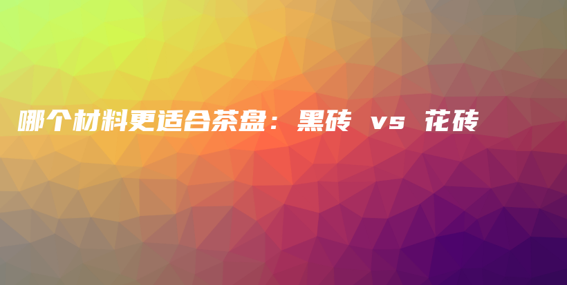 哪個材料更適合茶盤：黑磚 vs 花磚插圖