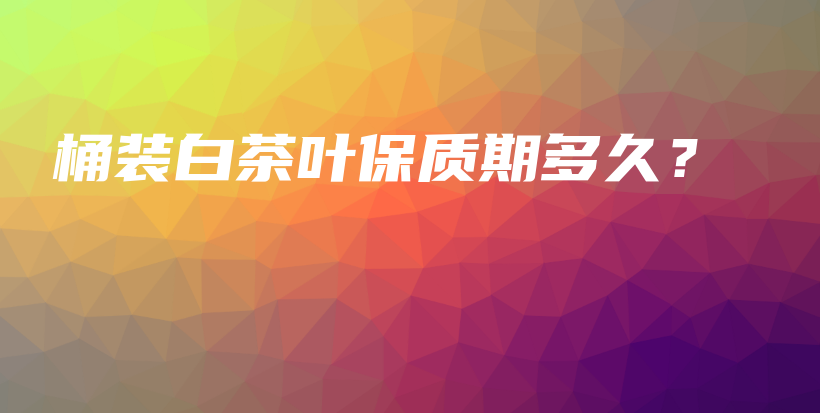 桶裝白茶葉保質(zhì)期多久？插圖