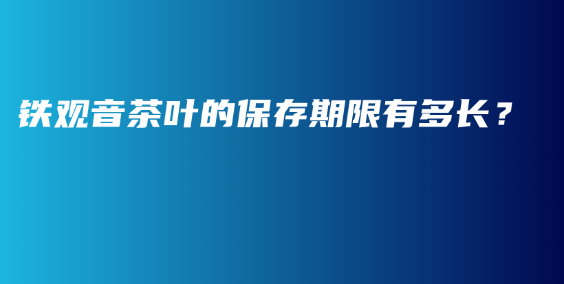 鐵觀音茶葉的保存期限有多長？插圖