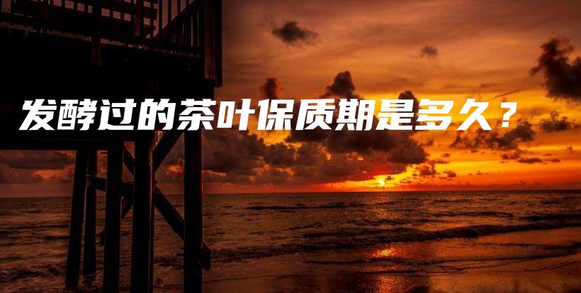 發(fā)酵過的茶葉保質(zhì)期是多久？插圖
