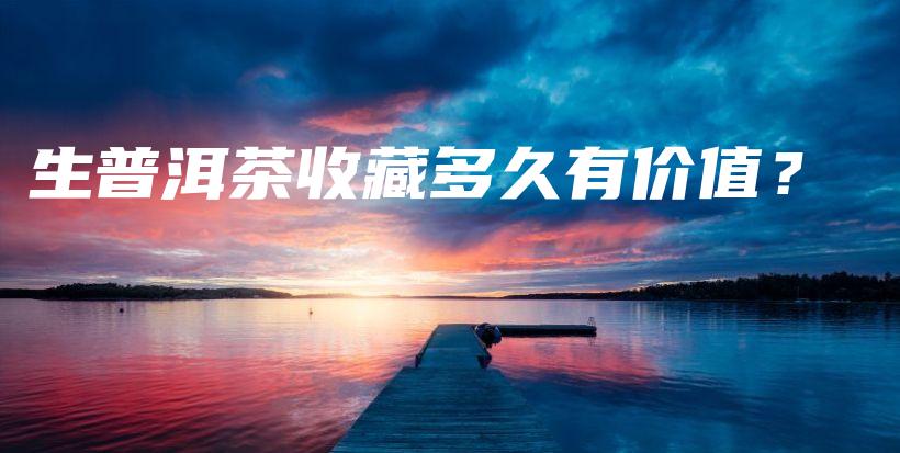 生普洱茶收藏多久有價(jià)值？插圖