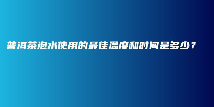 普洱茶泡水使用的最佳溫度和時間是多少？插圖