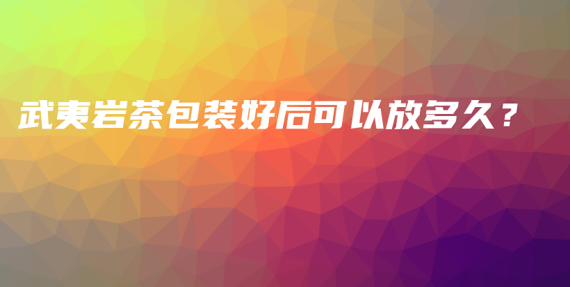 武夷巖茶包裝好后可以放多久？插圖