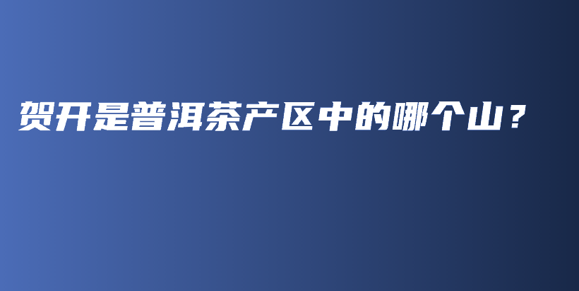 賀開是普洱茶產(chǎn)區(qū)中的哪個山？插圖