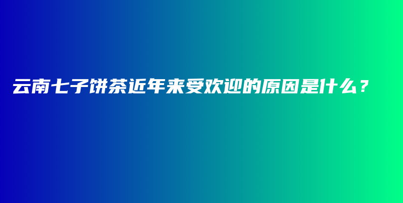 云南七子餅茶近年來(lái)受歡迎的原因是什么？插圖