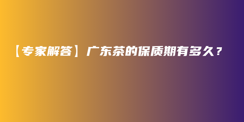 【專家解答】廣東茶的保質(zhì)期有多久？插圖