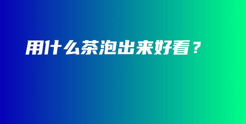 用什么茶泡出來好看？插圖
