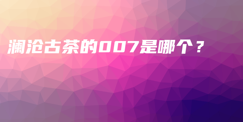 瀾滄古茶的007是哪個？插圖