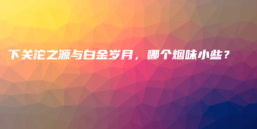 下關(guān)沱之源與白金歲月，哪個(gè)煙味小些？插圖