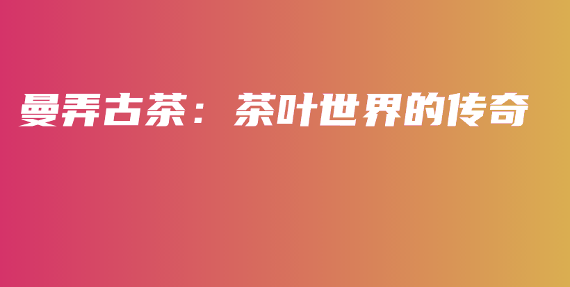 曼弄古茶：茶葉世界的傳奇插圖