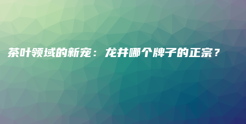 茶葉領(lǐng)域的新寵：龍井哪個(gè)牌子的正宗？插圖