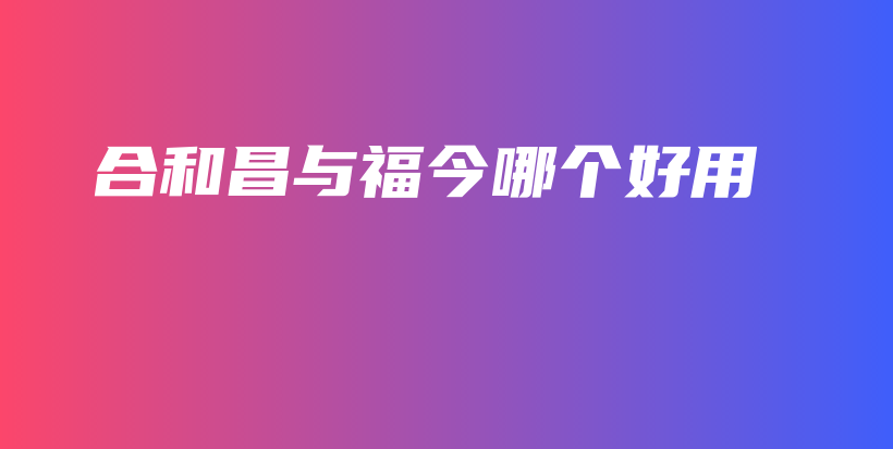 合和昌與福今哪個(gè)好用插圖