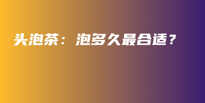 頭泡茶：泡多久最合適？插圖