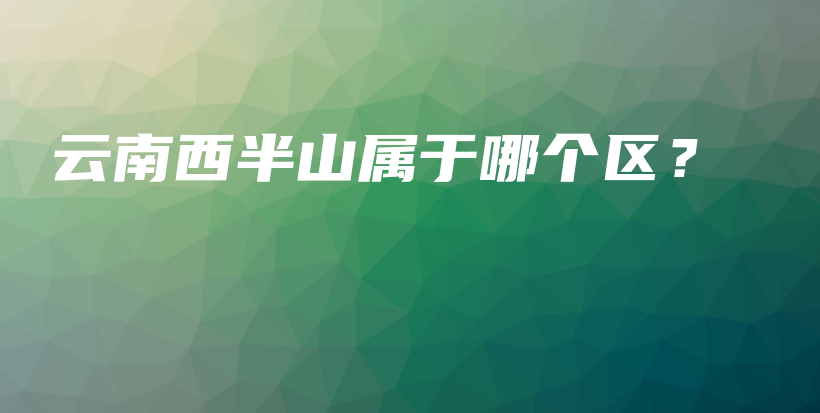 云南西半山屬于哪個區(qū)？插圖