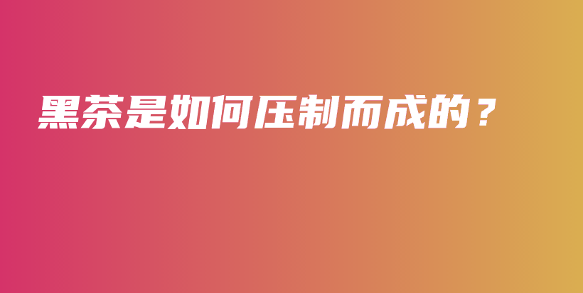 黑茶是如何壓制而成的？插圖