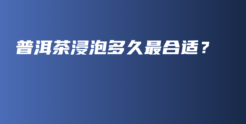普洱茶浸泡多久最合適？插圖