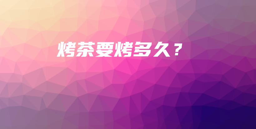 烤茶要烤多久？插圖