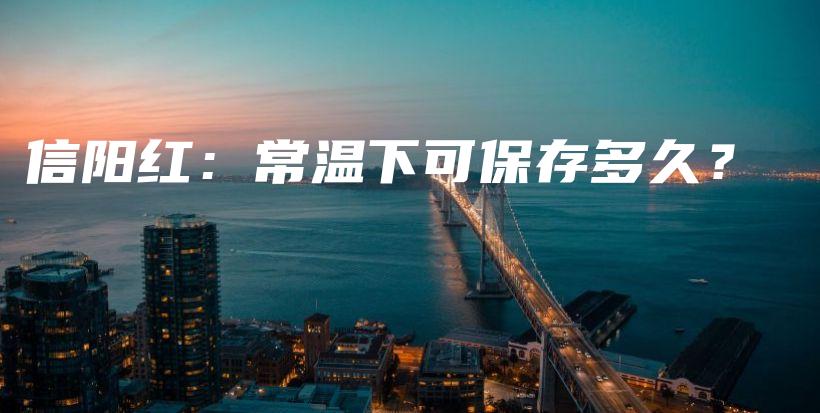信陽紅：常溫下可保存多久？插圖