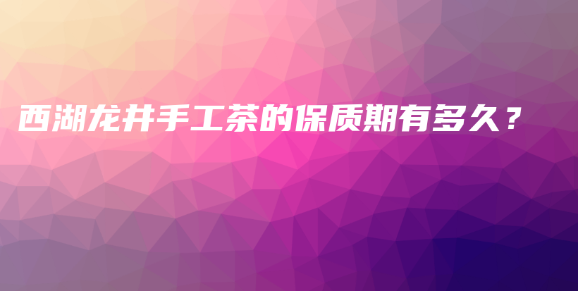 西湖龍井手工茶的保質(zhì)期有多久？插圖