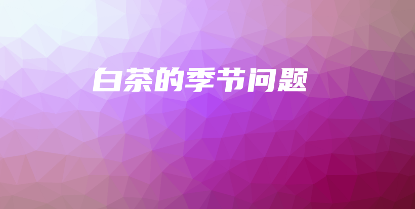 白茶的季節(jié)問(wèn)題插圖