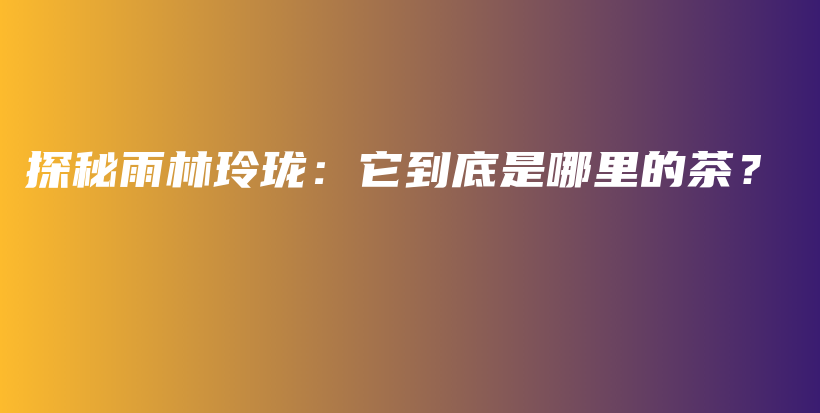 探秘雨林玲瓏：它到底是哪里的茶？插圖