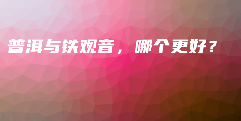 普洱與鐵觀音，哪個(gè)更好？插圖