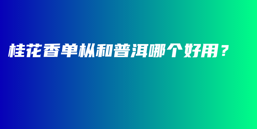 桂花香單樅和普洱哪個(gè)好用？插圖