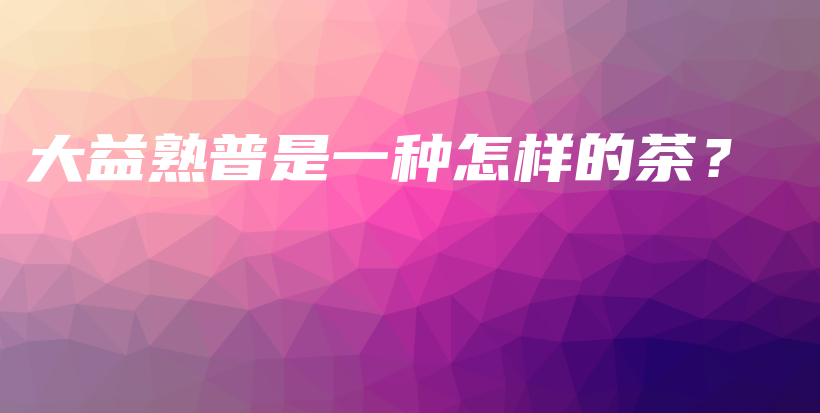 大益熟普是一種怎樣的茶？插圖