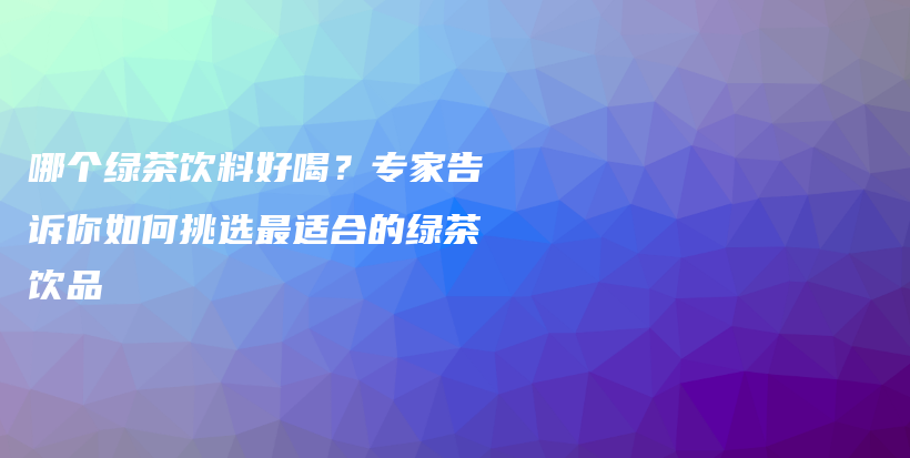 哪個(gè)綠茶飲料好喝？專家告訴你如何挑選最適合的綠茶飲品插圖