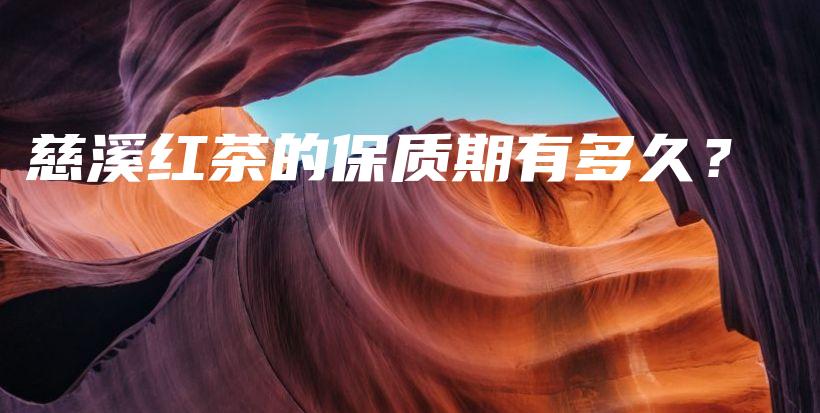 慈溪紅茶的保質(zhì)期有多久？插圖