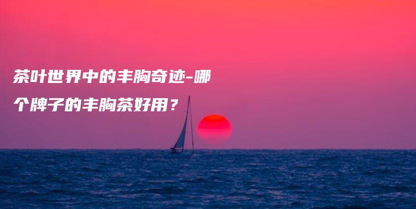 茶葉世界中的豐胸奇跡-哪個(gè)牌子的豐胸茶好用？插圖