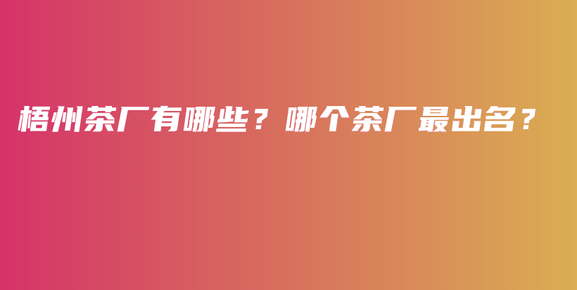 梧州茶廠有哪些？哪個(gè)茶廠最出名？插圖