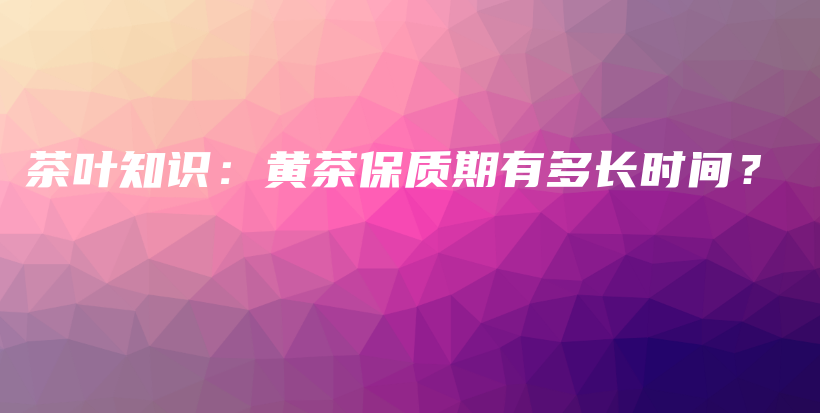 茶葉知識：黃茶保質期有多長時間？插圖