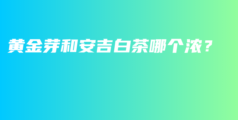 黃金芽和安吉白茶哪個濃？插圖