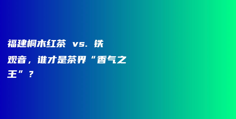 福建桐木紅茶 vs. 鐵觀音，誰(shuí)才是茶界“香氣之王”？插圖