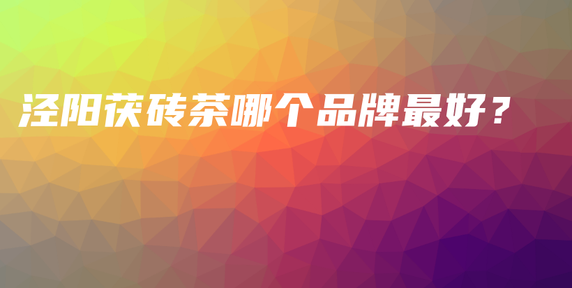 涇陽茯磚茶哪個(gè)品牌最好？插圖