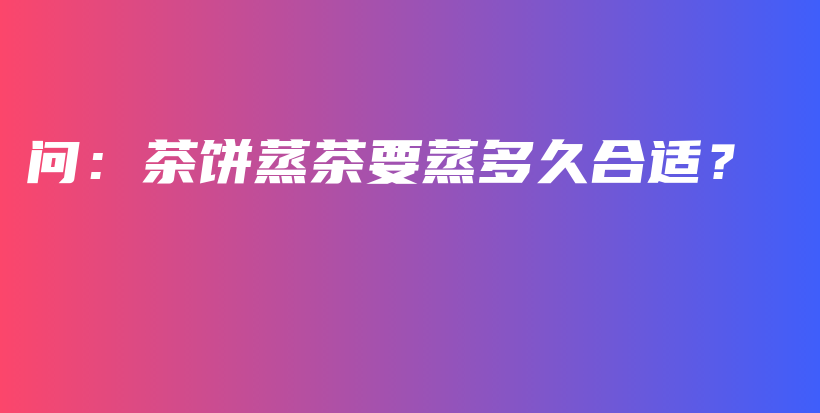 問：茶餅蒸茶要蒸多久合適？插圖