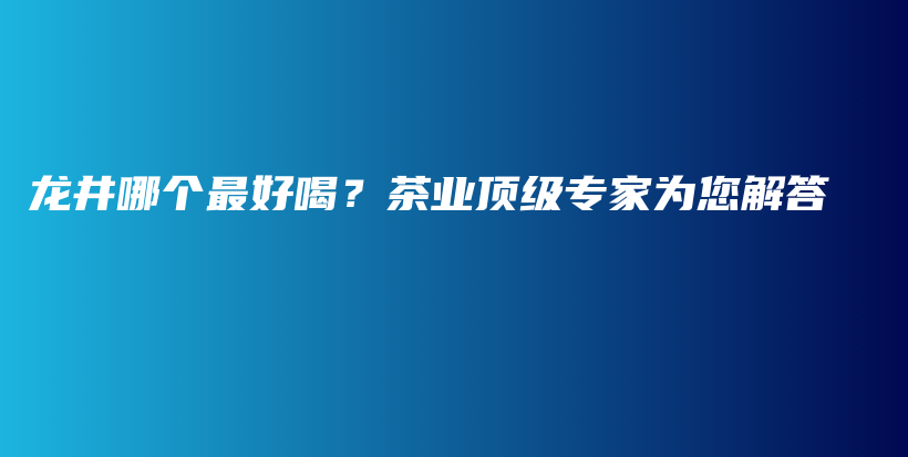 龍井哪個(gè)最好喝？茶業(yè)頂級(jí)專(zhuān)家為您解答插圖