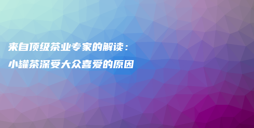 來自頂級茶業(yè)專家的解讀：小罐茶深受大眾喜愛的原因插圖