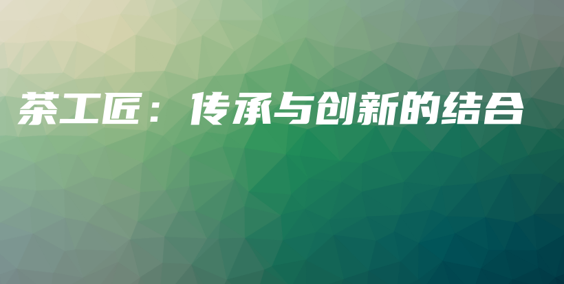 茶工匠：傳承與創(chuàng)新的結(jié)合插圖