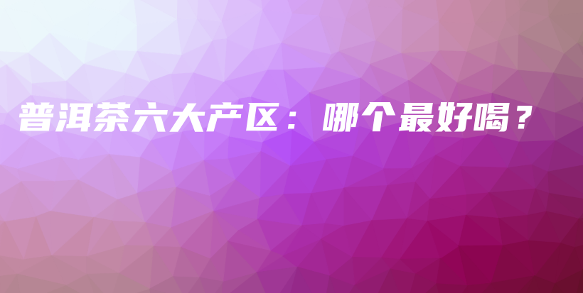 普洱茶六大產(chǎn)區(qū)：哪個最好喝？插圖