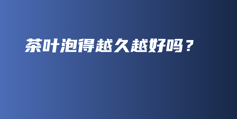 茶葉泡得越久越好嗎？插圖