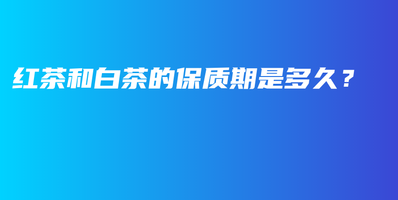 紅茶和白茶的保質(zhì)期是多久？插圖
