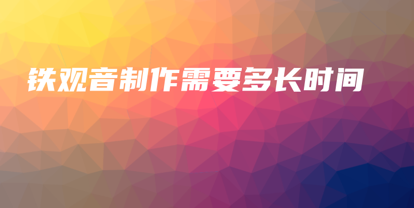 鐵觀音制作需要多長時間插圖